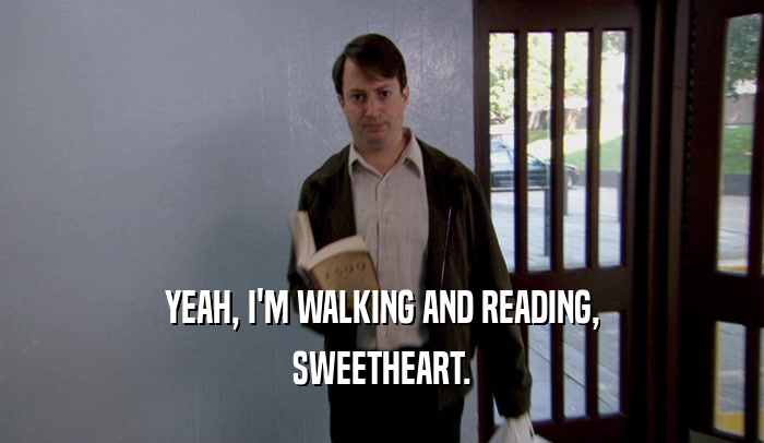 YEAH, I'M WALKING AND READING, SWEETHEART. 