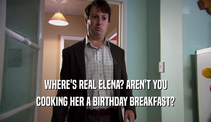 WHERE'S REAL ELENA? AREN'T YOU COOKING HER A BIRTHDAY BREAKFAST? 