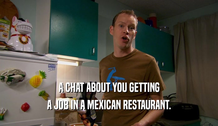 A CHAT ABOUT YOU GETTING A JOB IN A MEXICAN RESTAURANT. 