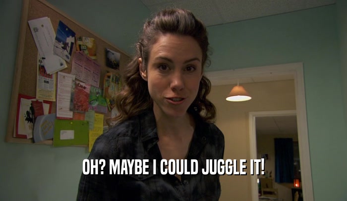 OH? MAYBE I COULD JUGGLE IT!  