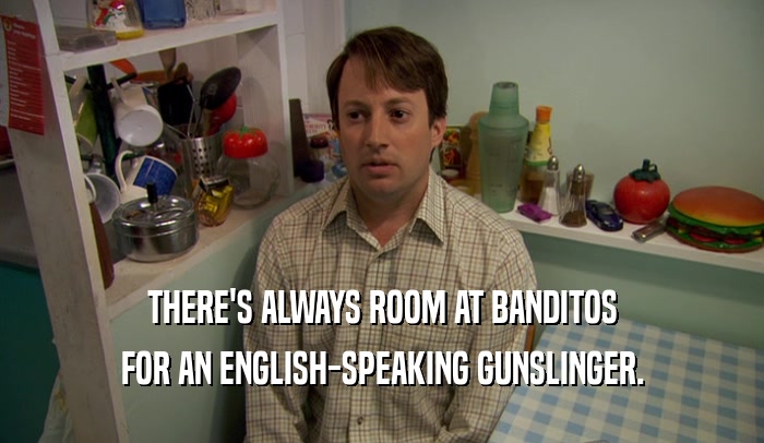 THERE'S ALWAYS ROOM AT BANDITOS FOR AN ENGLISH-SPEAKING GUNSLINGER. 