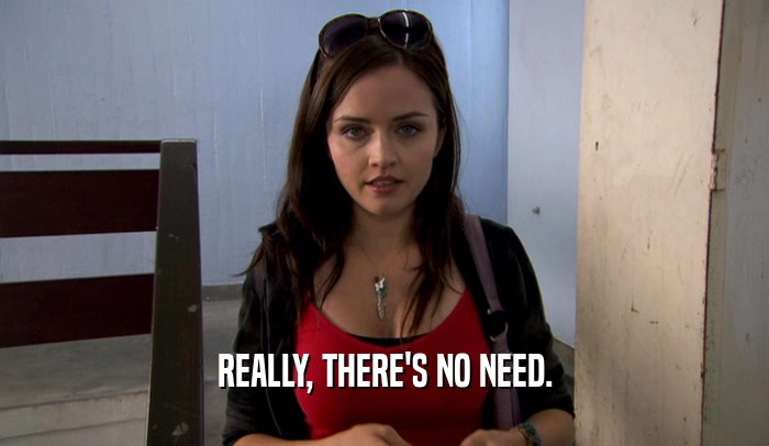 REALLY, THERE'S NO NEED.  