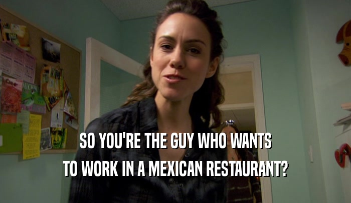 SO YOU'RE THE GUY WHO WANTS
 TO WORK IN A MEXICAN RESTAURANT?
 