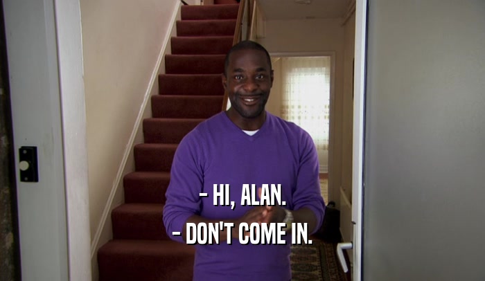 - HI, ALAN. - DON'T COME IN. 