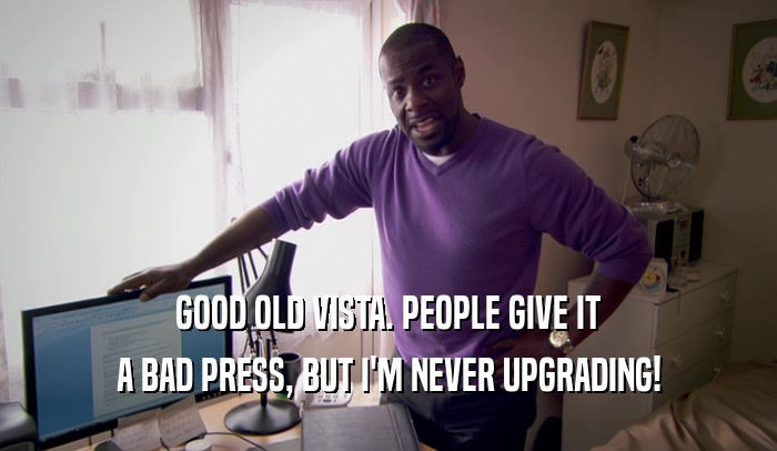 GOOD OLD VISTA. PEOPLE GIVE IT A BAD PRESS, BUT I'M NEVER UPGRADING! 