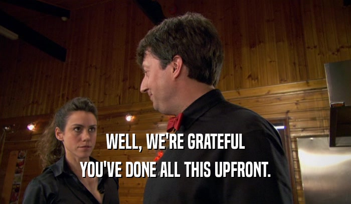 WELL, WE'RE GRATEFUL YOU'VE DONE ALL THIS UPFRONT. 