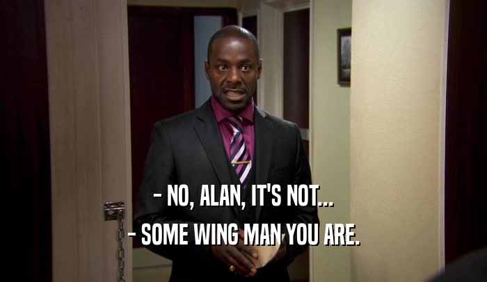 - NO, ALAN, IT'S NOT... - SOME WING MAN YOU ARE. 