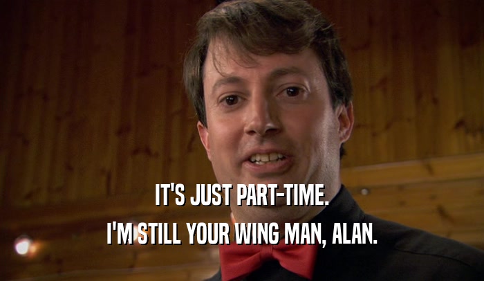 IT'S JUST PART-TIME.
 I'M STILL YOUR WING MAN, ALAN.
 