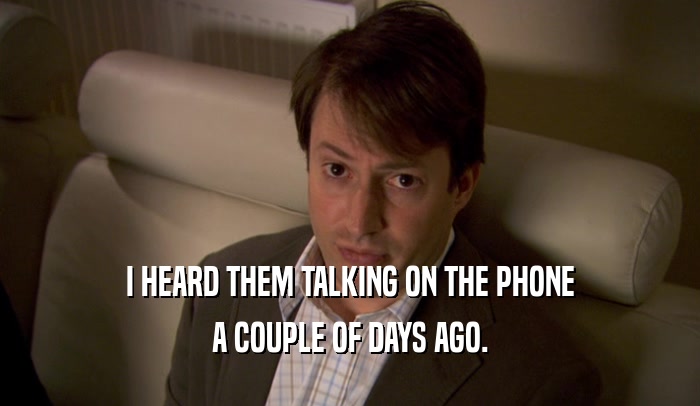I HEARD THEM TALKING ON THE PHONE A COUPLE OF DAYS AGO. 