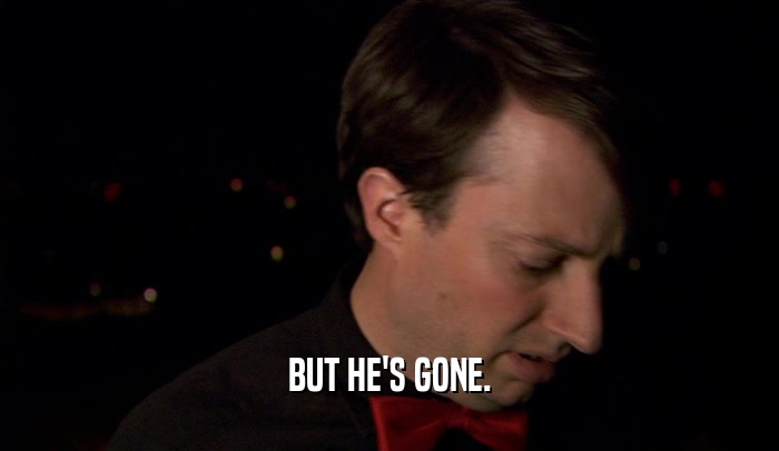 BUT HE'S GONE.  