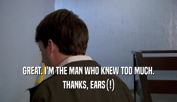 GREAT. I'M THE MAN WHO KNEW TOO MUCH. THANKS, EARS(!) 