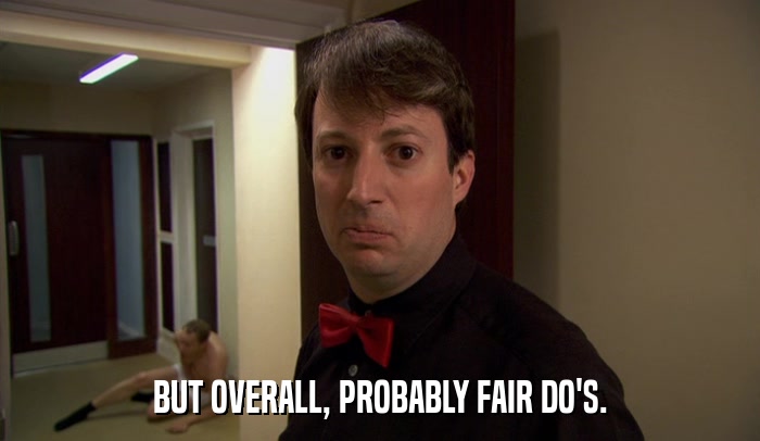 BUT OVERALL, PROBABLY FAIR DO'S.  