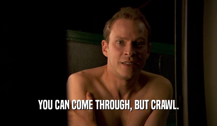 YOU CAN COME THROUGH, BUT CRAWL.  