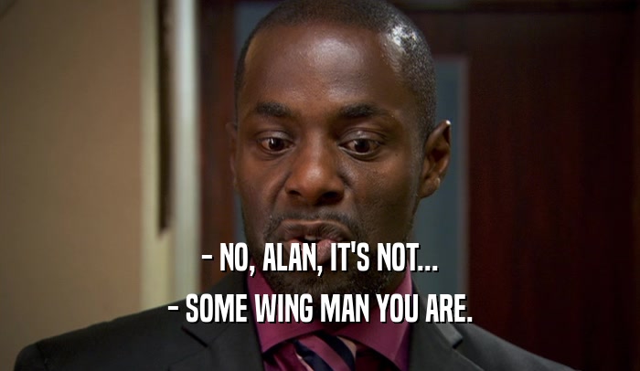 - NO, ALAN, IT'S NOT... - SOME WING MAN YOU ARE. 