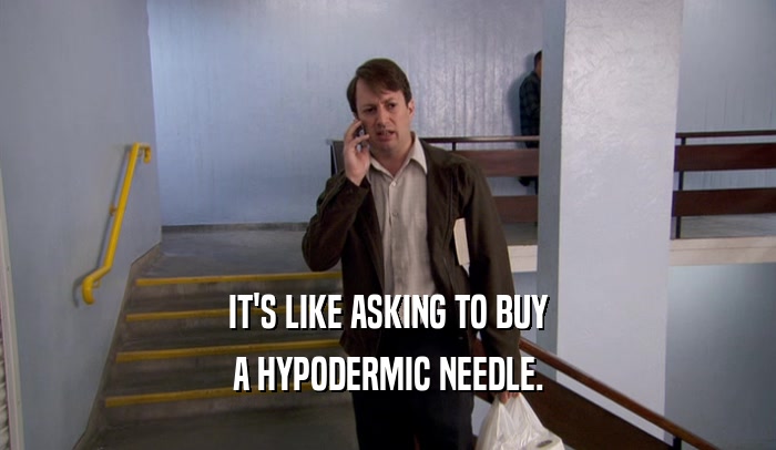 IT'S LIKE ASKING TO BUY A HYPODERMIC NEEDLE. 
