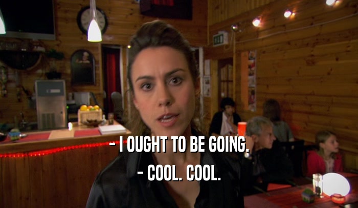- I OUGHT TO BE GOING. - COOL. COOL. 