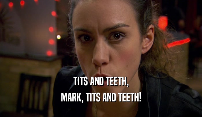 TITS AND TEETH, MARK, TITS AND TEETH! 
