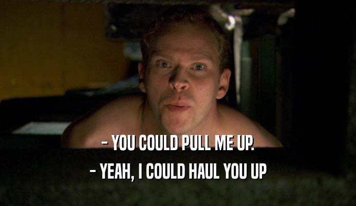 - YOU COULD PULL ME UP.
 - YEAH, I COULD HAUL YOU UP
 