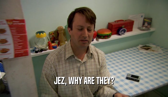 JEZ, WHY ARE THEY?  