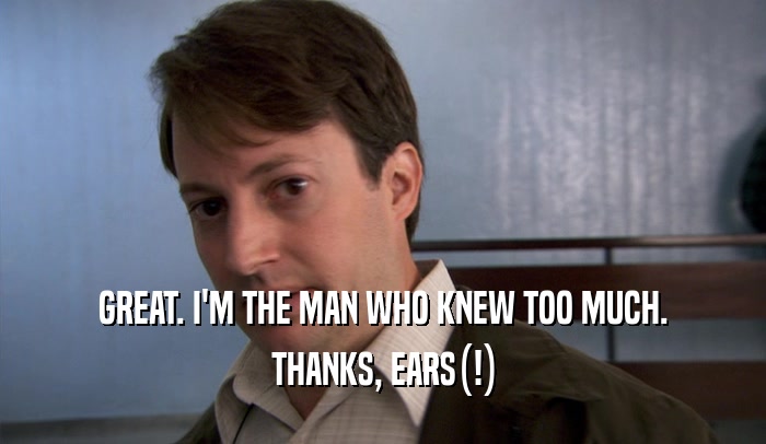GREAT. I'M THE MAN WHO KNEW TOO MUCH. THANKS, EARS(!) 
