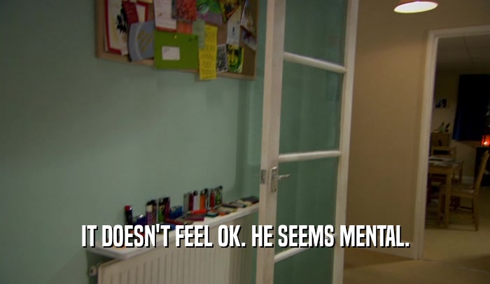 IT DOESN'T FEEL OK. HE SEEMS MENTAL.  