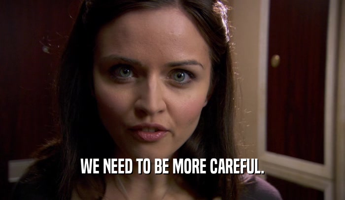 WE NEED TO BE MORE CAREFUL.  