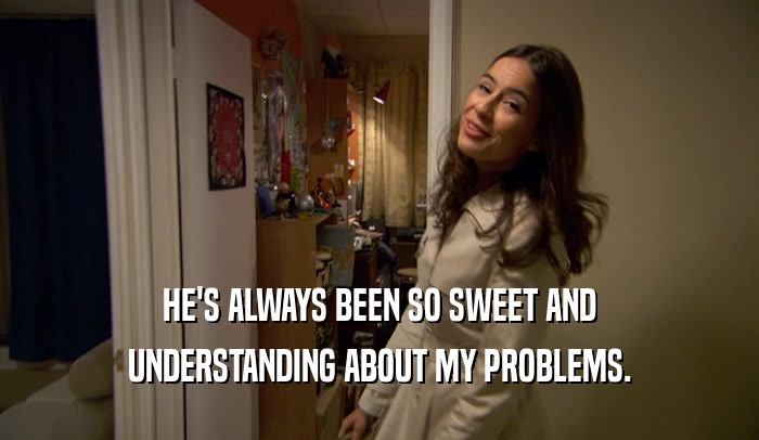 HE'S ALWAYS BEEN SO SWEET AND UNDERSTANDING ABOUT MY PROBLEMS. 