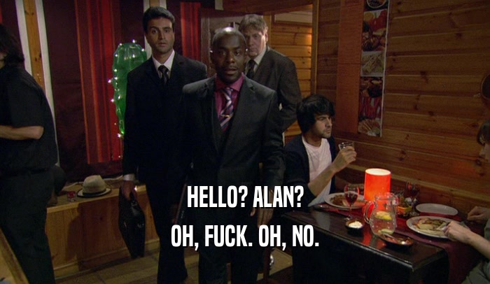 HELLO? ALAN? OH, FUCK. OH, NO. 