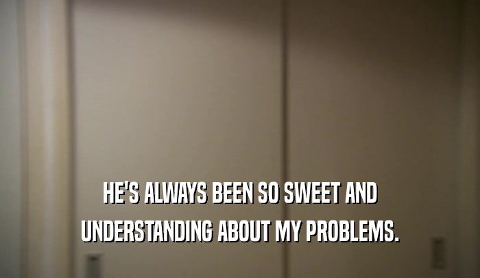 HE'S ALWAYS BEEN SO SWEET AND UNDERSTANDING ABOUT MY PROBLEMS. 