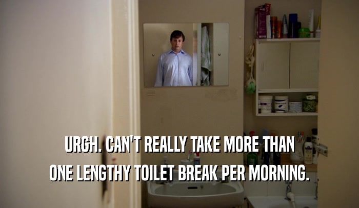 URGH. CAN'T REALLY TAKE MORE THAN ONE LENGTHY TOILET BREAK PER MORNING. 