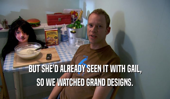 BUT SHE'D ALREADY SEEN IT WITH GAIL, SO WE WATCHED GRAND DESIGNS. 