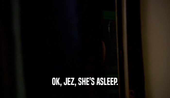 OK, JEZ, SHE'S ASLEEP.  