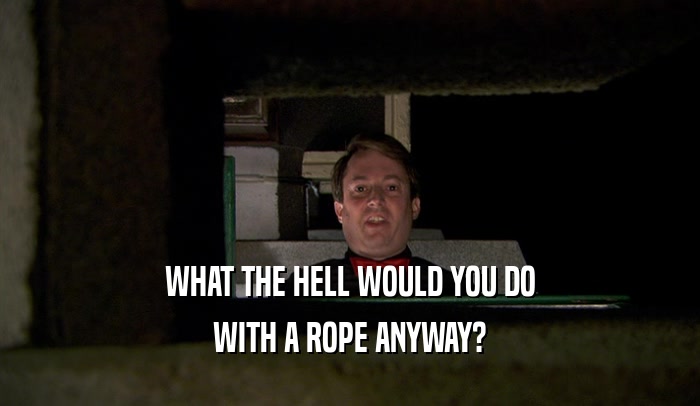 WHAT THE HELL WOULD YOU DO WITH A ROPE ANYWAY? 