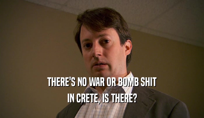 THERE'S NO WAR OR BOMB SHIT IN CRETE, IS THERE? 