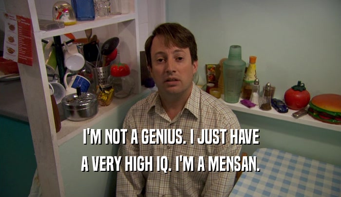 I'M NOT A GENIUS. I JUST HAVE A VERY HIGH IQ. I'M A MENSAN. 
