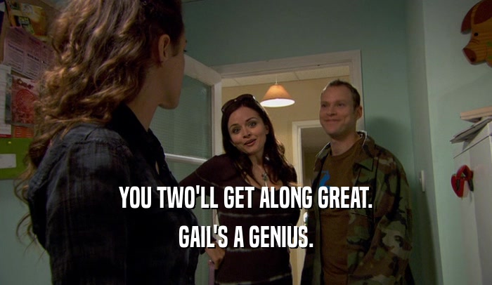 YOU TWO'LL GET ALONG GREAT. GAIL'S A GENIUS. 