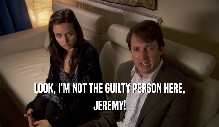 LOOK, I'M NOT THE GUILTY PERSON HERE, JEREMY! 