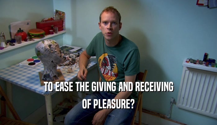 TO EASE THE GIVING AND RECEIVING OF PLEASURE? 