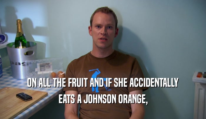 ON ALL THE FRUIT AND IF SHE ACCIDENTALLY EATS A JOHNSON ORANGE, 
