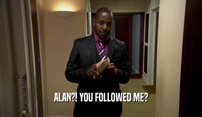 ALAN?! YOU FOLLOWED ME?  