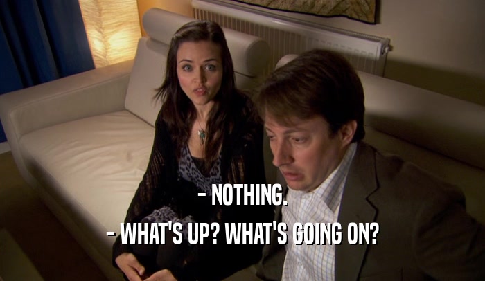 - NOTHING. - WHAT'S UP? WHAT'S GOING ON? 