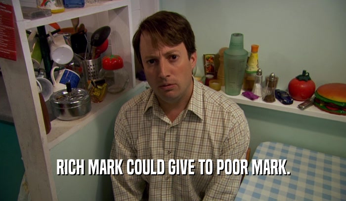 RICH MARK COULD GIVE TO POOR MARK.  
