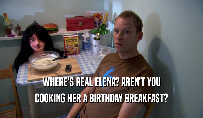 WHERE'S REAL ELENA? AREN'T YOU COOKING HER A BIRTHDAY BREAKFAST? 
