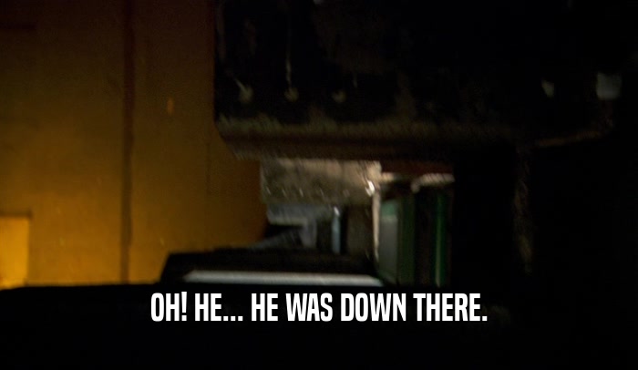 OH! HE... HE WAS DOWN THERE.  
