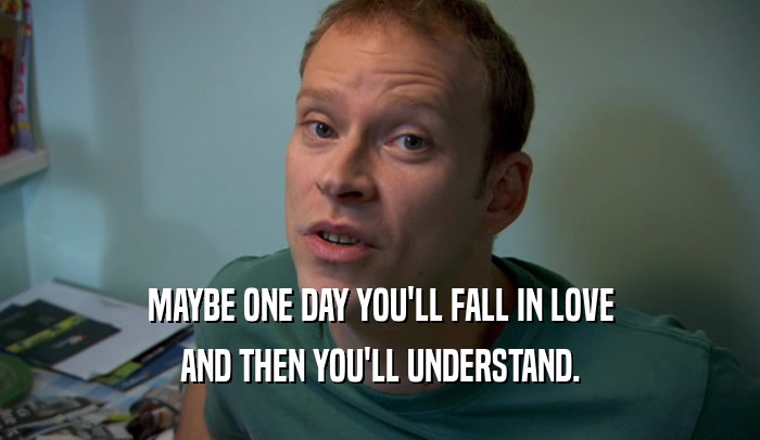 MAYBE ONE DAY YOU'LL FALL IN LOVE AND THEN YOU'LL UNDERSTAND. 