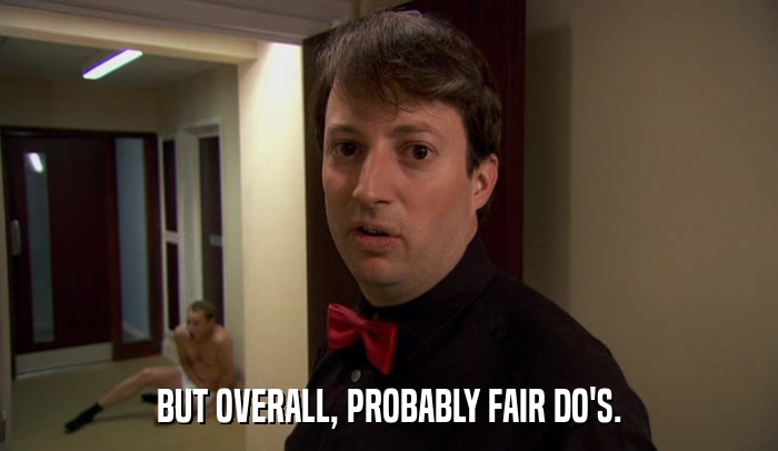 BUT OVERALL, PROBABLY FAIR DO'S.  