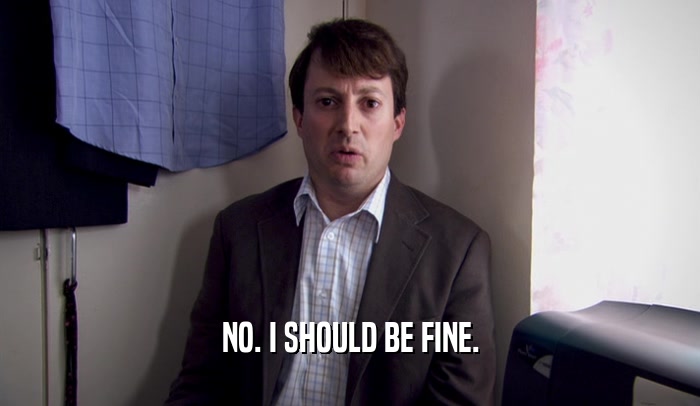 NO. I SHOULD BE FINE.  