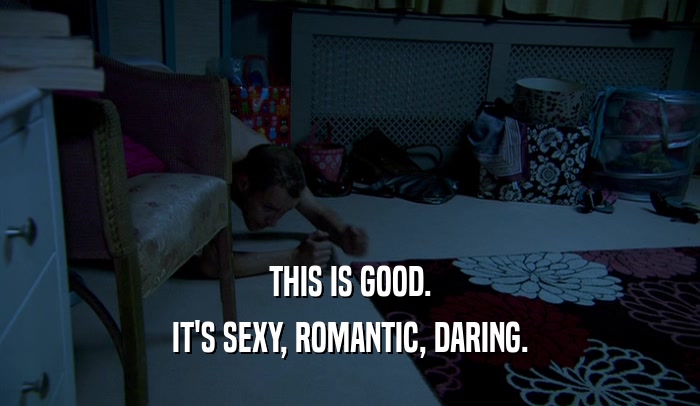 THIS IS GOOD. IT'S SEXY, ROMANTIC, DARING. 