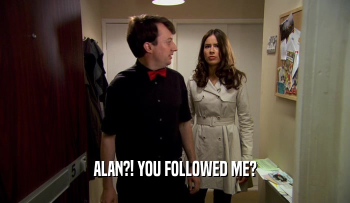 ALAN?! YOU FOLLOWED ME?  