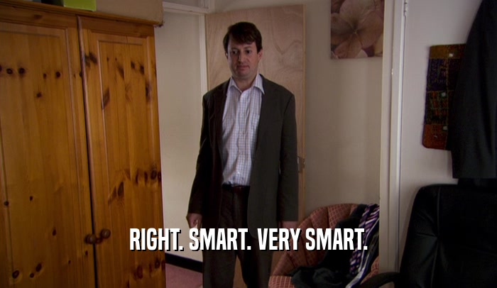 RIGHT. SMART. VERY SMART.  